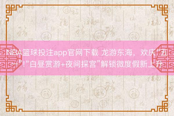 NBA篮球投注app官网下载 龙游东海，欢庆“五一”!“白昼赏游+夜间探宫”解锁微度假新上升