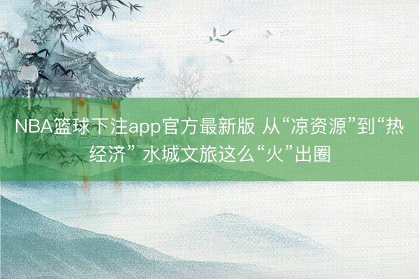 NBA篮球下注app官方最新版 从“凉资源”到“热经济” 水城文旅这么“火”出圈