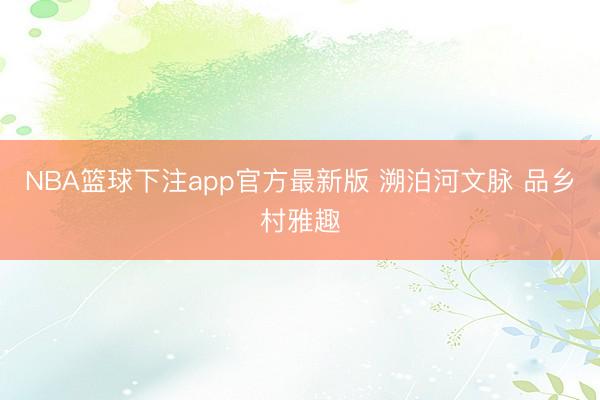 NBA篮球下注app官方最新版 溯泊河文脉 品乡村雅趣