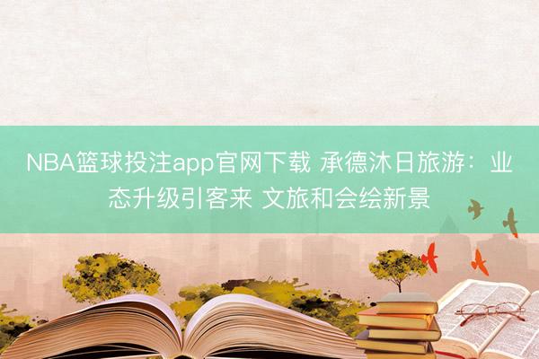 NBA篮球投注app官网下载 承德沐日旅游：业态升级引客来 文旅和会绘新景