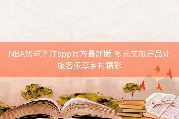 NBA篮球下注app官方最新版 多元文旅居品让旅客乐享乡村精彩