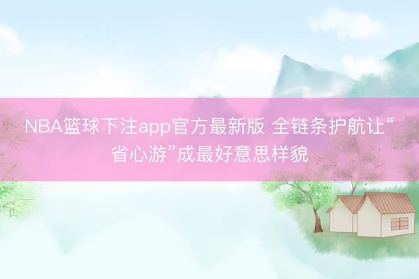 NBA篮球下注app官方最新版 全链条护航让“省心游”成最好意思样貌