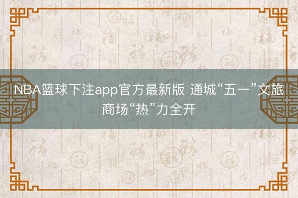 NBA篮球下注app官方最新版 通城“五一”文旅商场“热”力全开
