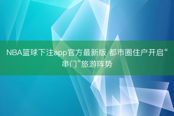 NBA篮球下注app官方最新版 都市圈住户开启“串门”旅游阵势