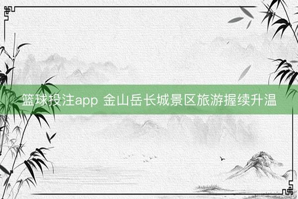 篮球投注app 金山岳长城景区旅游握续升温