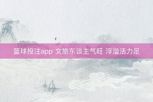 篮球投注app 文旅东谈主气旺 浮滥活力足