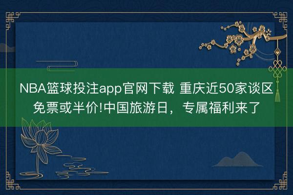 NBA篮球投注app官网下载 重庆近50家谈区免票或半价!中国旅游日，专属福利来了