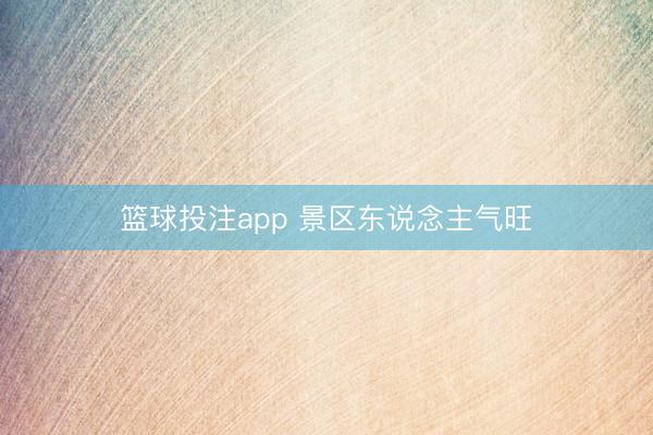篮球投注app 景区东说念主气旺