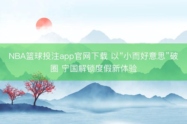 NBA篮球投注app官网下载 以“小而好意思”破圈 宁国解锁度假新体验