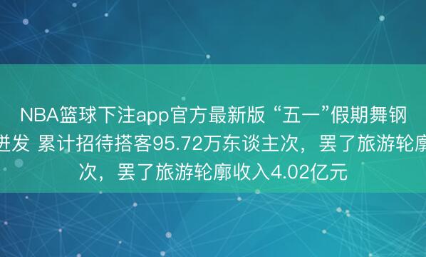 NBA篮球下注app官方最新版 “五一”假期舞钢文旅市集活力迸发 累计招待搭客95.72万东谈主次，罢了旅游轮廓收入4.02亿元