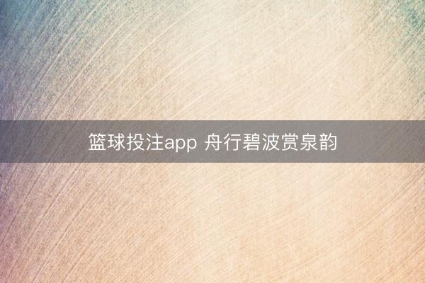 篮球投注app 舟行碧波赏泉韵