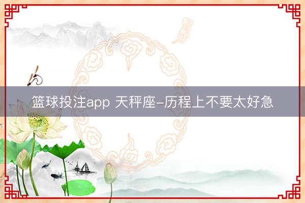 篮球投注app 天秤座-历程上不要太好急