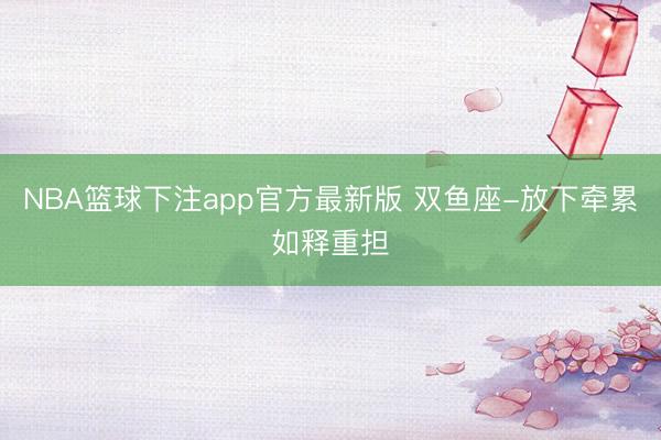 NBA篮球下注app官方最新版 双鱼座-放下牵累如释重担
