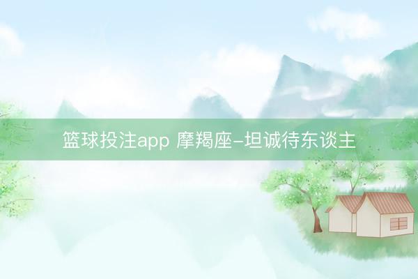 篮球投注app 摩羯座-坦诚待东谈主