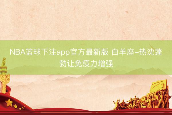 NBA篮球下注app官方最新版 白羊座-热沈蓬勃让免疫力增强