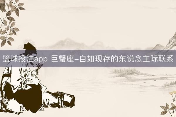 篮球投注app 巨蟹座-自如现存的东说念主际联系