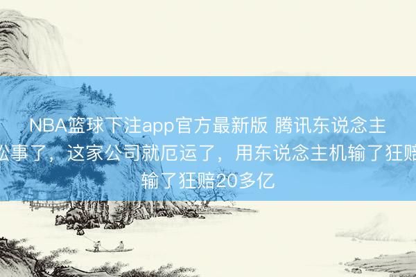 NBA篮球下注app官方最新版 腾讯东说念主机案赢讼事了，这家公司就厄运了，用东说念主机输了狂赔20多亿
