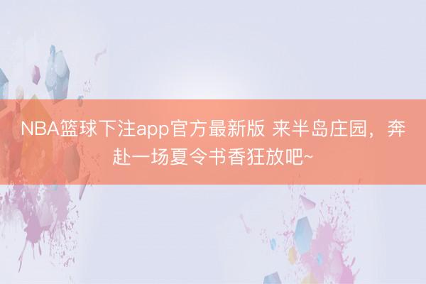 NBA篮球下注app官方最新版 来半岛庄园，奔赴一场夏令书香狂放吧~