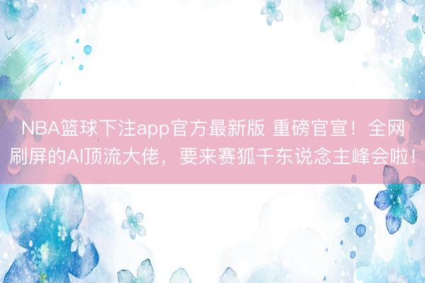 NBA篮球下注app官方最新版 重磅官宣！全网刷屏的AI顶流大佬，要来赛狐千东说念主峰会啦！
