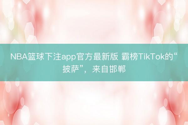 NBA篮球下注app官方最新版 霸榜TikTok的“披萨”，来自邯郸