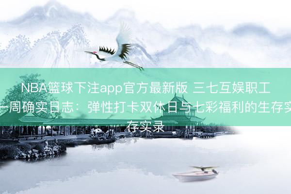 NBA篮球下注app官方最新版 三七互娱职工的一周确实日志：弹性打卡双休日与七彩福利的生存实录