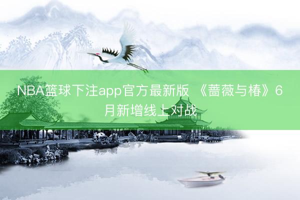 NBA篮球下注app官方最新版 《蔷薇与椿》6月新增线上对战