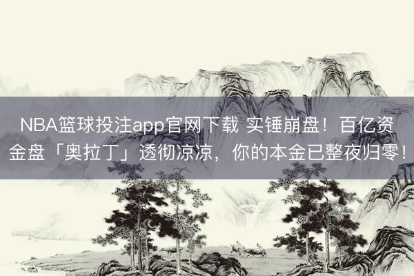 NBA篮球投注app官网下载 实锤崩盘！百亿资金盘「奥拉丁」透彻凉凉，你的本金已整夜归零！