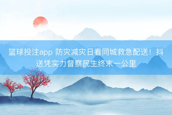 篮球投注app 防灾减灾日看同城救急配送！抖送凭实力督察民生终末一公里