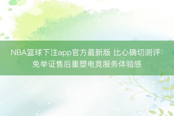 NBA篮球下注app官方最新版 比心确切测评：免举证售后重塑电竞服务体验感