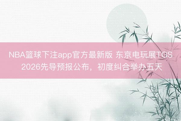 NBA篮球下注app官方最新版 东京电玩展TGS 2026先导预报公布，初度纠合举办五天