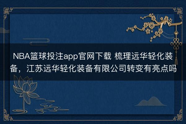 NBA篮球投注app官网下载 梳理远华轻化装备，江苏远华轻化装备有限公司转变有亮点吗