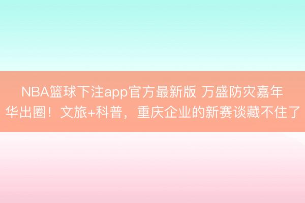 NBA篮球下注app官方最新版 万盛防灾嘉年华出圈！文旅+科普，重庆企业的新赛谈藏不住了