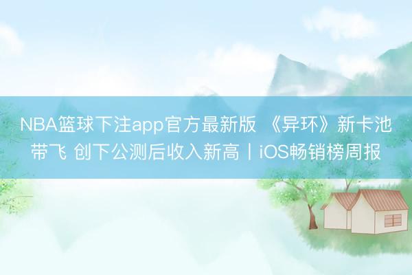 NBA篮球下注app官方最新版 《异环》新卡池带飞 创下公测后收入新高丨iOS畅销榜周报