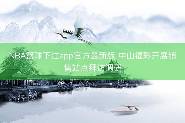 NBA篮球下注app官方最新版 中山福彩开展销售站点拜访调研