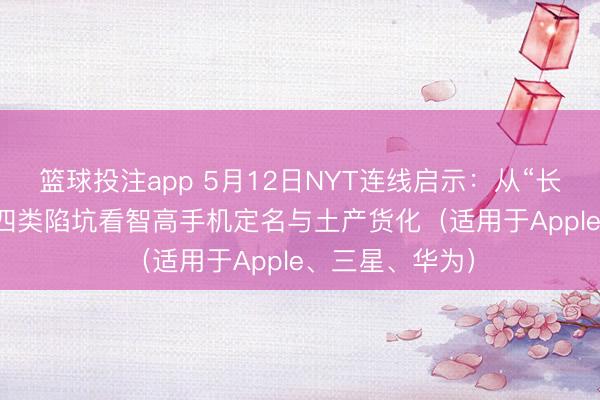 篮球投注app 5月12日NYT连线启示：从“长/圣/书/货币”四类陷坑看智高手机定名与土产货化（适用于Apple、三星、华为）