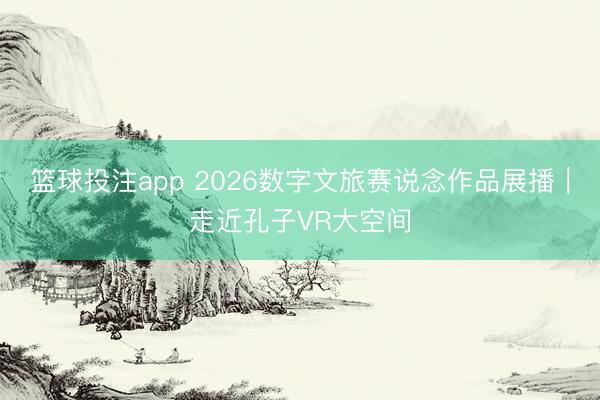 篮球投注app 2026数字文旅赛说念作品展播｜走近孔子VR大空间