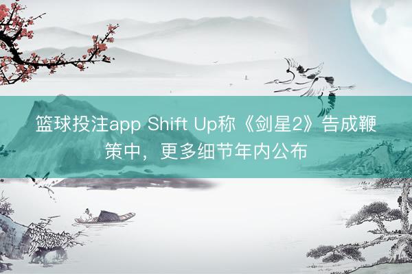 篮球投注app Shift Up称《剑星2》告成鞭策中，更多细节年内公布