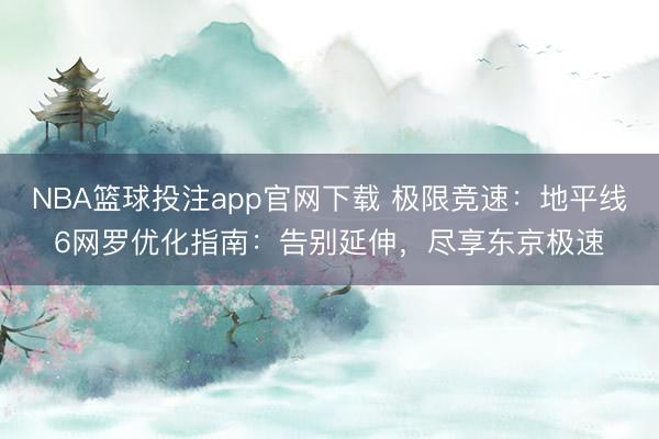 NBA篮球投注app官网下载 极限竞速：地平线6网罗优化指南：告别延伸，尽享东京极速