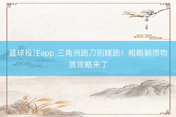 篮球投注app 三角洲跑刀别瞎跑！粗略躺攒物质攻略来了