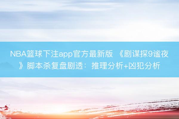 NBA篮球下注app官方最新版 《剧谋探9谧夜》脚本杀复盘剧透：推理分析+凶犯分析
