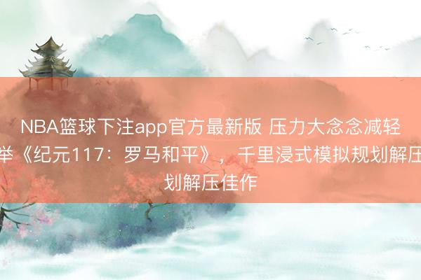 NBA篮球下注app官方最新版 压力大念念减轻？保举《纪元117：罗马和平》，千里浸式模拟规划解压佳作