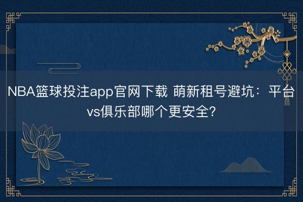 NBA篮球投注app官网下载 萌新租号避坑：平台vs俱乐部哪个更安全？