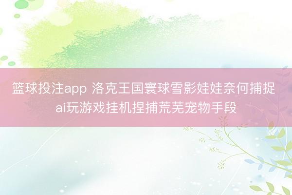 篮球投注app 洛克王国寰球雪影娃娃奈何捕捉 ai玩游戏挂机捏捕荒芜宠物手段