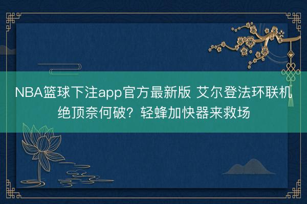 NBA篮球下注app官方最新版 艾尔登法环联机绝顶奈何破？轻蜂加快器来救场
