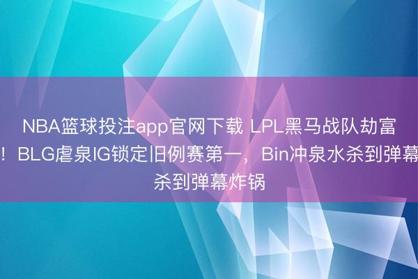 NBA篮球投注app官网下载 LPL黑马战队劫富济贫！BLG虐泉IG锁定旧例赛第一，Bin冲泉水杀到弹幕炸锅