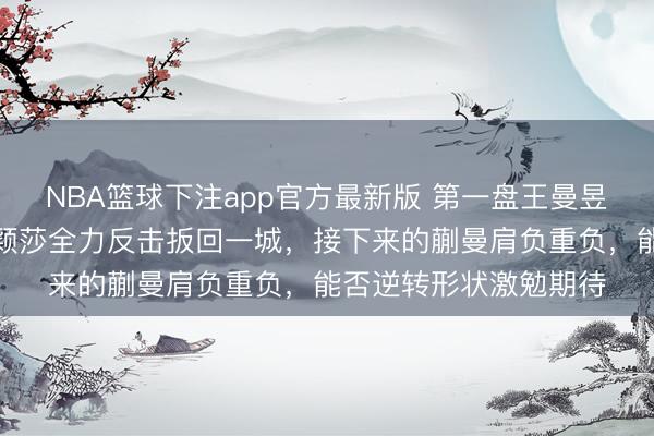 NBA篮球下注app官方最新版 第一盘王曼昱不测告负，第二盘孙颖莎全力反击扳回一城，接下来的蒯曼肩负重负，能否逆转形状激勉期待