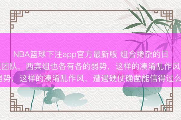 NBA篮球下注app官方最新版 组合搀杂的日本队，男女王人是混搭型团队，西宾组也各有各的弱势，这样的凑淆乱作风，遭遇硬仗确凿能信得过么？