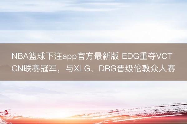 NBA篮球下注app官方最新版 EDG重夺VCT CN联赛冠军，与XLG、DRG晋级伦敦众人赛