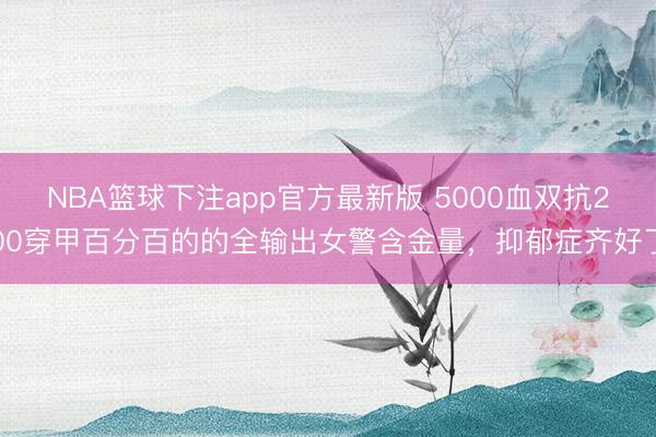 NBA篮球下注app官方最新版 5000血双抗200穿甲百分百的的全输出女警含金量，抑郁症齐好了