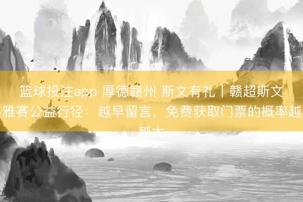 篮球投注app 厚德赣州 斯文有礼｜赣超斯文不雅赛公益行径：越早留言，免费获取门票的概率越大